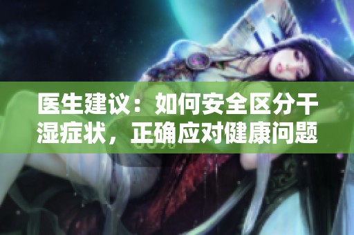 医生建议：如何安全区分干湿症状，正确应对健康问题