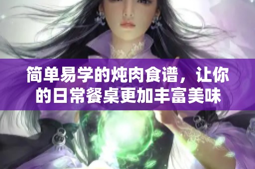 简单易学的炖肉食谱，让你的日常餐桌更加丰富美味