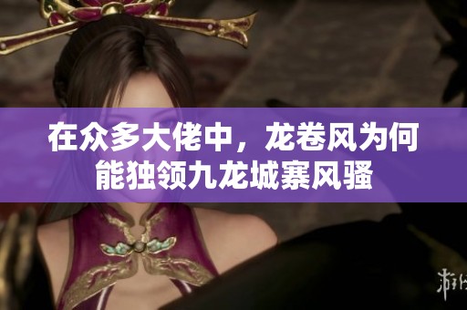 在众多大佬中，龙卷风为何能独领九龙城寨风骚