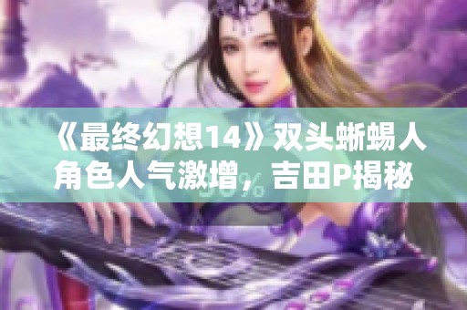 《最终幻想14》双头蜥蜴人角色人气激增，吉田P揭秘玩家奇特喜好