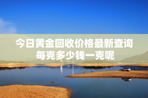 今日黄金回收价格最新查询 每克多少钱一克呢