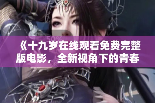 《十九岁在线观看免费完整版电影，全新视角下的青春故事》