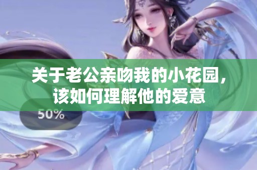 关于老公亲吻我的小花园，该如何理解他的爱意