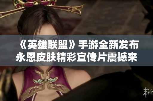 《英雄联盟》手游全新发布永恩皮肤精彩宣传片震撼来袭