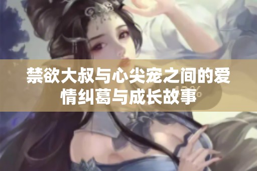 禁欲大叔与心尖宠之间的爱情纠葛与成长故事