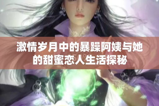 激情岁月中的暴躁阿姨与她的甜蜜恋人生活探秘