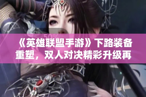 《英雄联盟手游》下路装备重塑，双人对决精彩升级再掀热潮