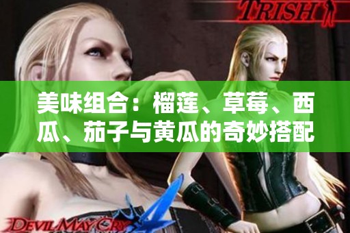 美味组合：榴莲、草莓、西瓜、茄子与黄瓜的奇妙搭配探索