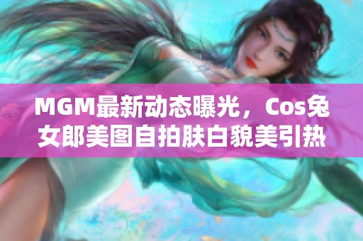 MGM最新动态曝光，Cos兔女郎美图自拍肤白貌美引热议