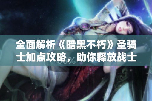 全面解析《暗黑不朽》圣骑士加点攻略，助你释放战士潜能
