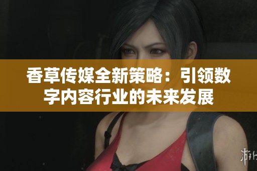 香草传媒全新策略：引领数字内容行业的未来发展
