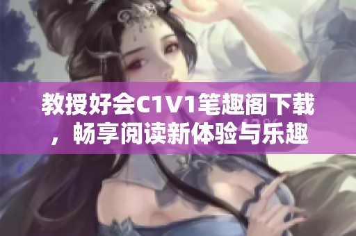 教授好会C1V1笔趣阁下载，畅享阅读新体验与乐趣
