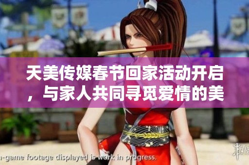 天美传媒春节回家活动开启，与家人共同寻觅爱情的美好旅程