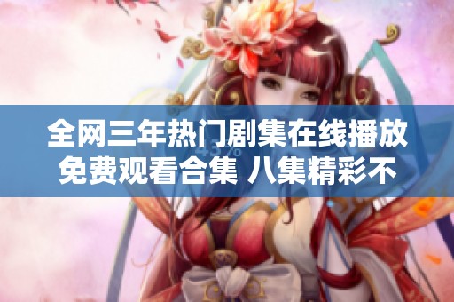 全网三年热门剧集在线播放免费观看合集 八集精彩不容错过