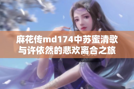麻花传md174中苏蜜清歌与许依然的悲欢离合之旅