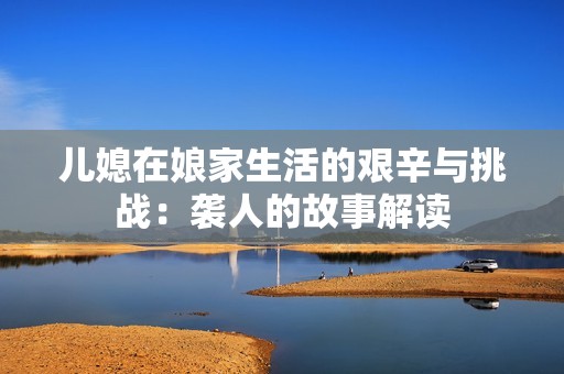 儿媳在娘家生活的艰辛与挑战：袭人的故事解读