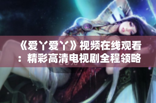 《爱丫爱丫》视频在线观看：精彩高清电视剧全程领略