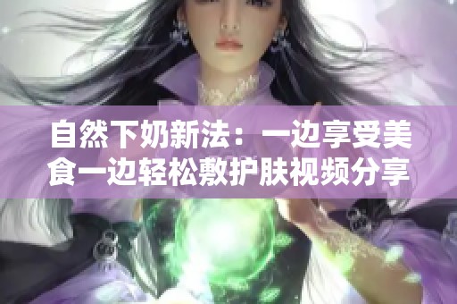 自然下奶新法：一边享受美食一边轻松敷护肤视频分享