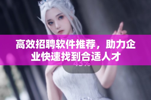 高效招聘软件推荐，助力企业快速找到合适人才