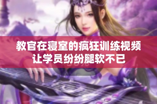 教官在寝室的疯狂训练视频让学员纷纷腿软不已