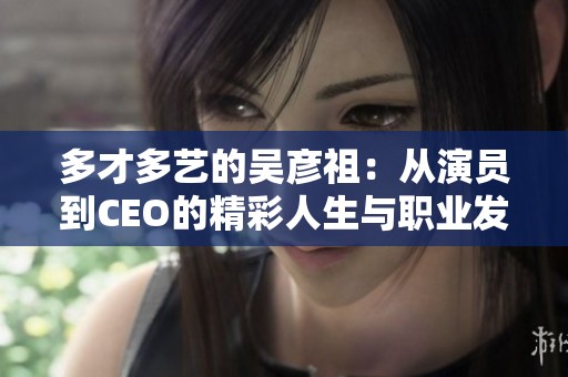 多才多艺的吴彦祖：从演员到CEO的精彩人生与职业发展