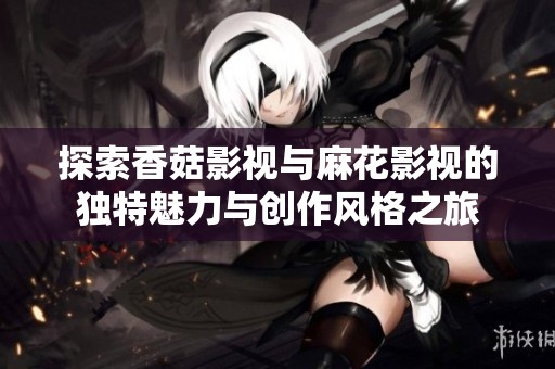 探索香菇影视与麻花影视的独特魅力与创作风格之旅