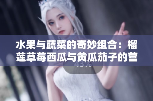 水果与蔬菜的奇妙组合：榴莲草莓西瓜与黄瓜茄子的营养之旅