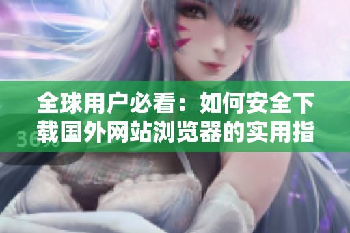 全球用户必看：如何安全下载国外网站浏览器的实用指南
