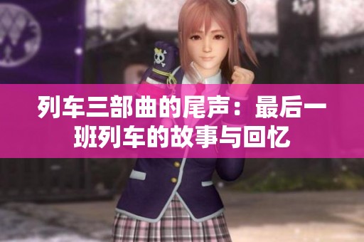 列车三部曲的尾声：最后一班列车的故事与回忆