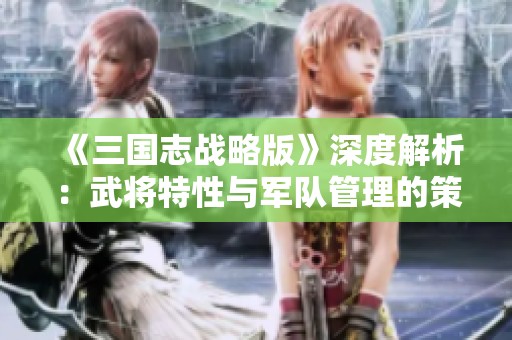 《三国志战略版》深度解析：武将特性与军队管理的策略胜利之道
