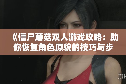 《僵尸蘑菇双人游戏攻略：助你恢复角色原貌的技巧与步骤》