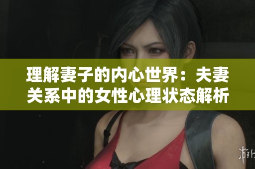 理解妻子的内心世界：夫妻关系中的女性心理状态解析