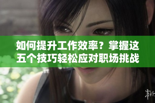 如何提升工作效率？掌握这五个技巧轻松应对职场挑战
