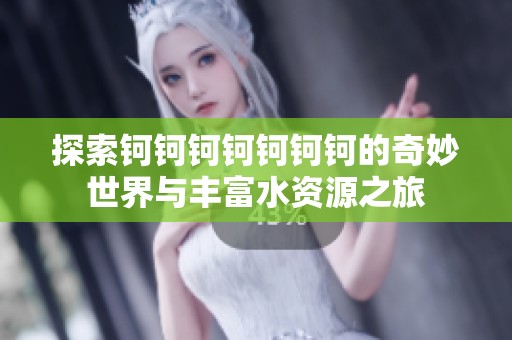 探索钶钶钶钶钶钶钶的奇妙世界与丰富水资源之旅
