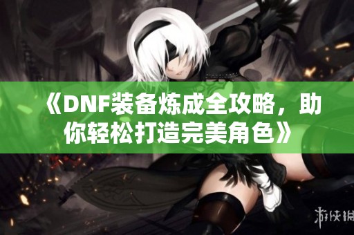 《DNF装备炼成全攻略，助你轻松打造完美角色》