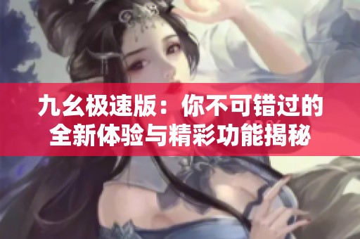 九幺极速版：你不可错过的全新体验与精彩功能揭秘
