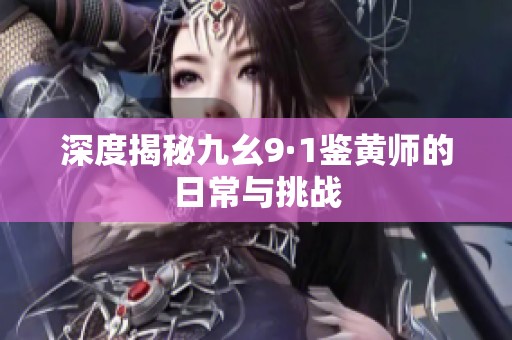 深度揭秘九幺9·1鉴黄师的日常与挑战
