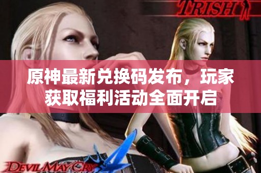 原神最新兑换码发布，玩家获取福利活动全面开启