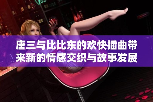 唐三与比比东的欢快插曲带来新的情感交织与故事发展