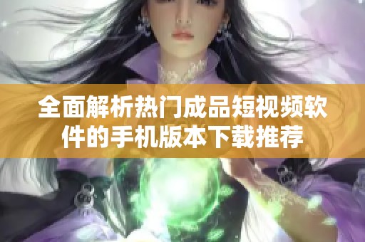 全面解析热门成品短视频软件的手机版本下载推荐