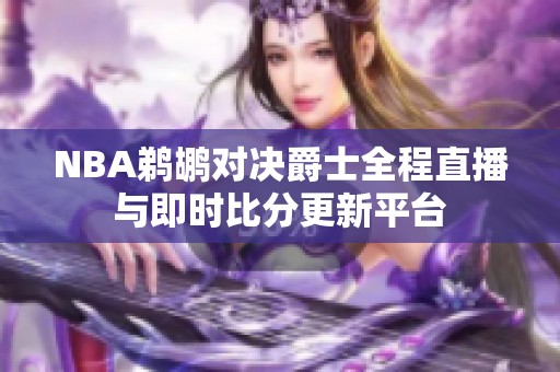 NBA鹈鹕对决爵士全程直播与即时比分更新平台