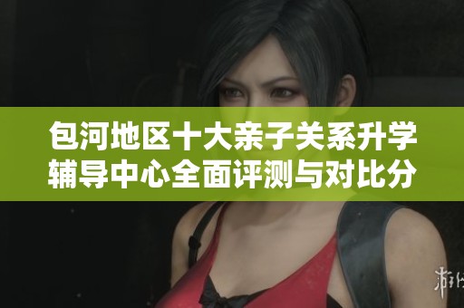 包河地区十大亲子关系升学辅导中心全面评测与对比分析