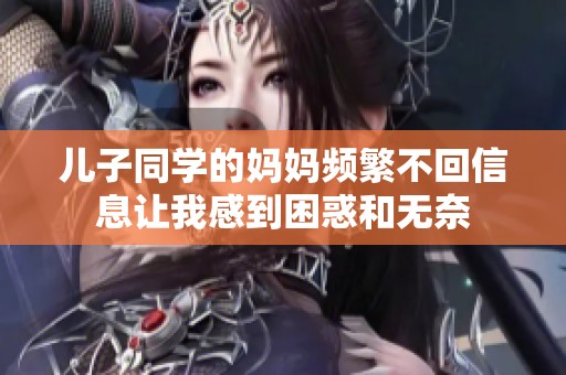 儿子同学的妈妈频繁不回信息让我感到困惑和无奈