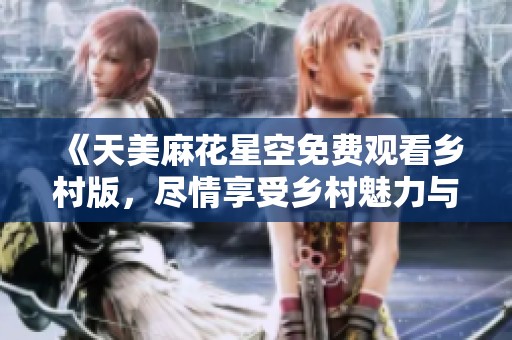 《天美麻花星空免费观看乡村版，尽情享受乡村魅力与欢乐》