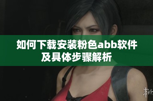如何下载安装粉色abb软件及具体步骤解析
