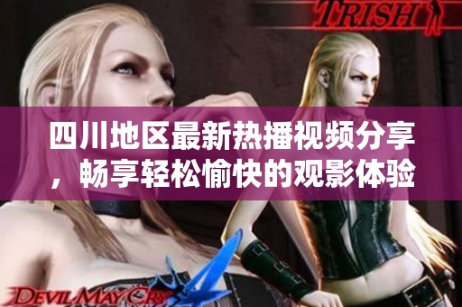 四川地区最新热播视频分享，畅享轻松愉快的观影体验