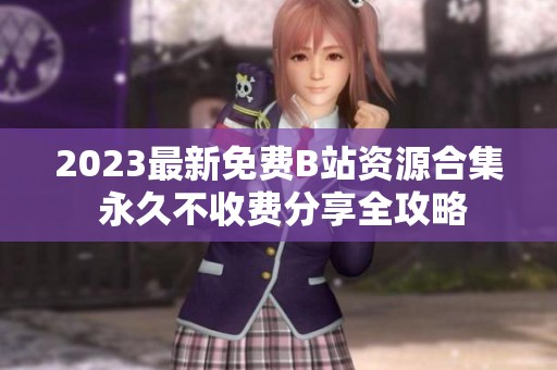 2023最新免费B站资源合集 永久不收费分享全攻略