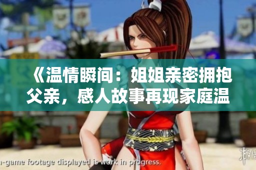 《温情瞬间：姐姐亲密拥抱父亲，感人故事再现家庭温暖》