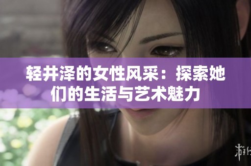 轻井泽的女性风采：探索她们的生活与艺术魅力
