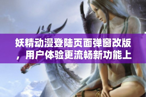 妖精动漫登陆页面弹窗改版，用户体验更流畅新功能上线